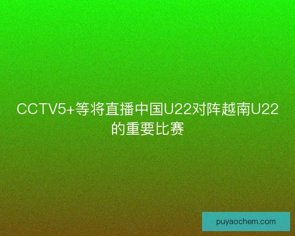 CCTV5+等将直播中国U22对阵越南U22的重要比赛 CCTV5+等将直播中国U22对阵越南U22的重要比赛