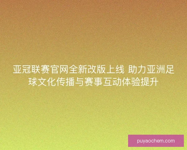 亚冠联赛官网全新改版上线 助力亚洲足球文化传播与赛事互动体验提升 亚冠联赛官网全新改版上线 助力亚洲足球文化传播与赛事互动体验提升