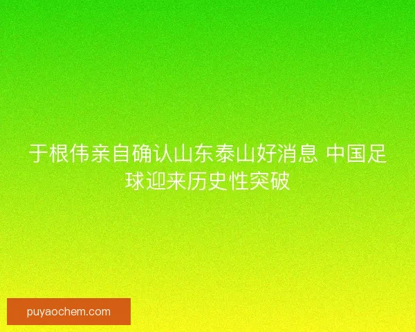 于根伟亲自确认山东泰山好消息 中国足球迎来历史性突破