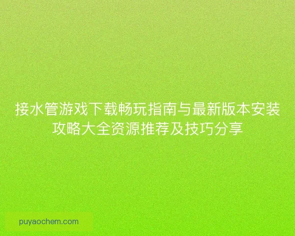 接水管游戏下载畅玩指南与最新版本安装攻略大全资源推荐及技巧分享