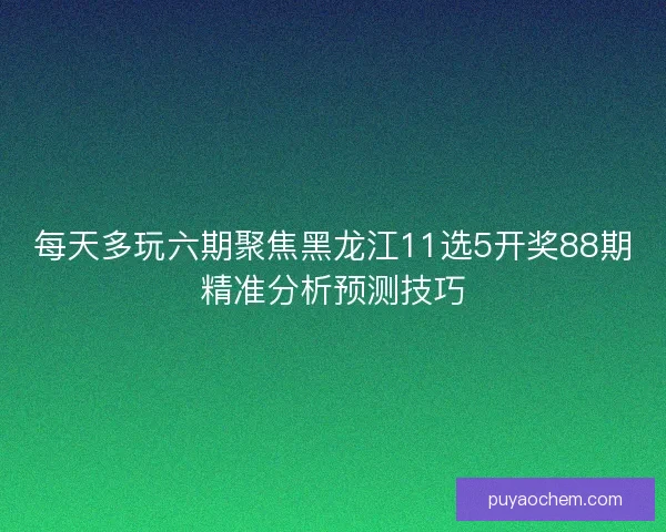 每天多玩六期聚焦黑龙江11选5开奖88期精准分析预测技巧