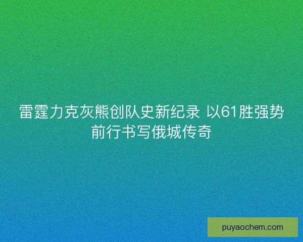 雷霆力克灰熊创队史新纪录 以61胜强势前行书写俄城传奇