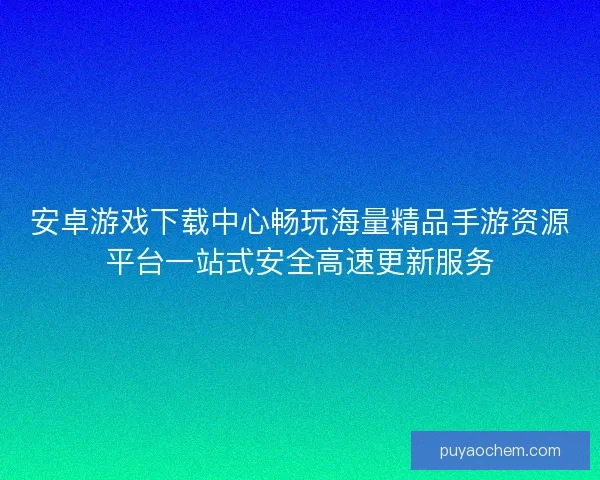 安卓游戏下载中心畅玩海量精品手游资源平台一站式安全高速更新服务