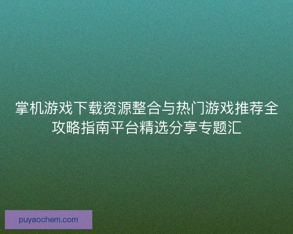 掌机游戏下载资源整合与热门游戏推荐全攻略指南平台精选分享专题汇