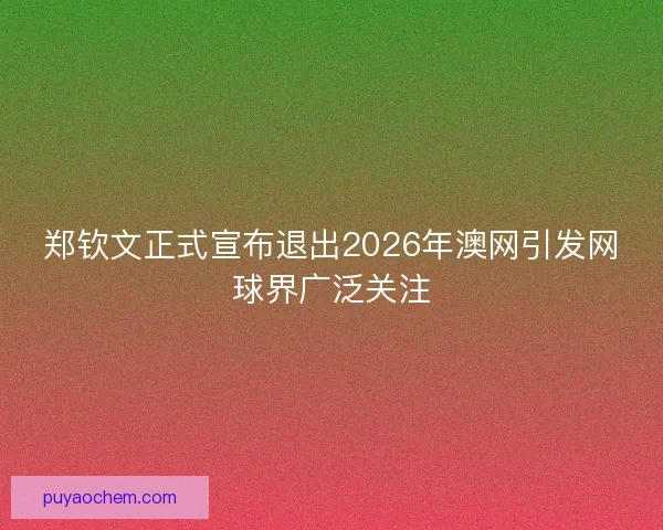 郑钦文正式宣布退出2026年澳网引发网球界广泛关注 郑钦文正式宣布退出2026年澳网引发网球界广泛关注