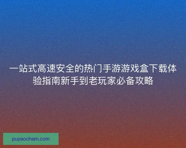 一站式高速安全的热门手游游戏盒下载体验指南新手到老玩家必备攻略 一站式高速安全的热门手游游戏盒下载体验指南新手到老玩家必备攻略
