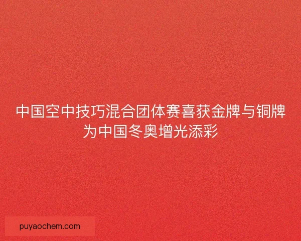 中国空中技巧混合团体赛喜获金牌与铜牌为中国冬奥增光添彩 中国空中技巧混合团体赛喜获金牌与铜牌为中国冬奥增光添彩