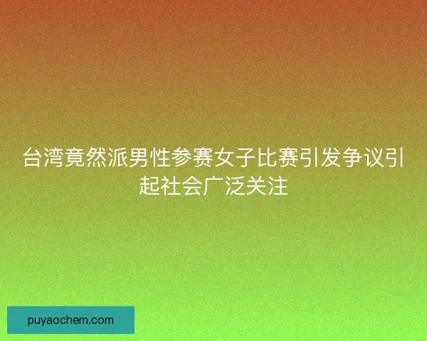 台湾竟然派男性参赛女子比赛引发争议引起社会广泛关注