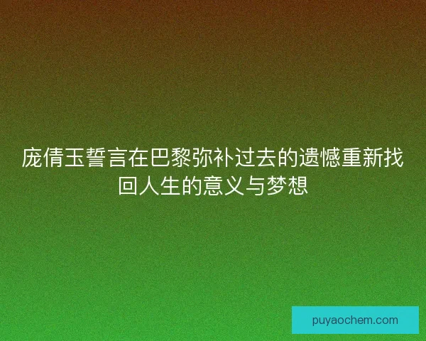 庞倩玉誓言在巴黎弥补过去的遗憾重新找回人生的意义与梦想