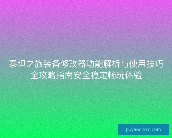 泰坦之旅装备修改器功能解析与使用技巧全攻略指南安全稳定畅玩体验 泰坦之旅装备修改器功能解析与使用技巧全攻略指南安全稳定畅玩体验
