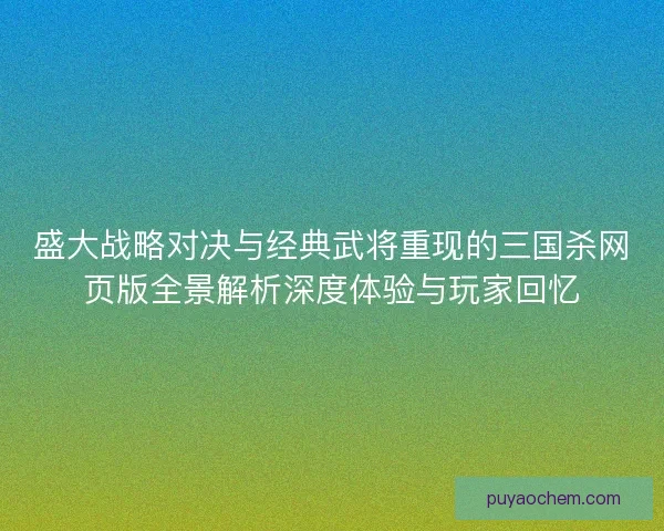 盛大战略对决与经典武将重现的三国杀网页版全景解析深度体验与玩家回忆 盛大战略对决与经典武将重现的三国杀网页版全景解析深度体验与玩家回忆