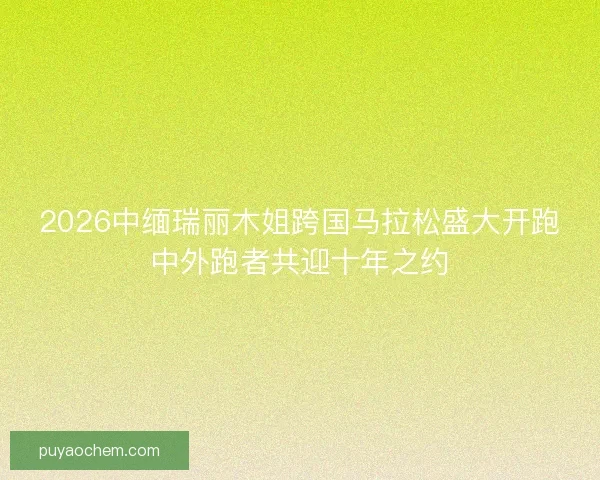 2026中缅瑞丽木姐跨国马拉松盛大开跑中外跑者共迎十年之约