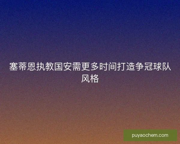塞蒂恩执教国安需更多时间打造争冠球队风格