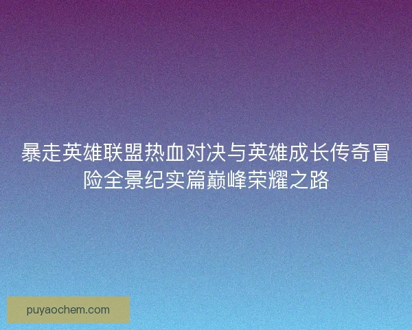 暴走英雄联盟热血对决与英雄成长传奇冒险全景纪实篇巅峰荣耀之路