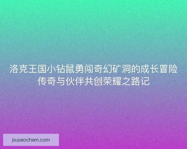 洛克王国小钻鼠勇闯奇幻矿洞的成长冒险传奇与伙伴共创荣耀之路记