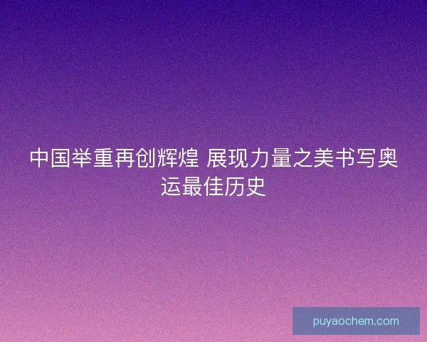 中国举重再创辉煌 展现力量之美书写奥运最佳历史 中国举重再创辉煌 展现力量之美书写奥运最佳历史