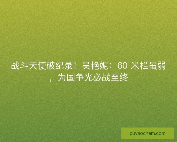 战斗天使破纪录！吴艳妮：60 米栏虽弱，为国争光必战至终