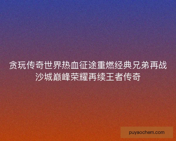 贪玩传奇世界热血征途重燃经典兄弟再战沙城巅峰荣耀再续王者传奇 贪玩传奇世界热血征途重燃经典兄弟再战沙城巅峰荣耀再续王者传奇
