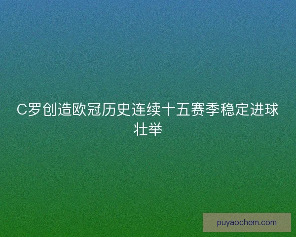 C罗创造欧冠历史连续十五赛季稳定进球壮举 C罗创造欧冠历史连续十五赛季稳定进球壮举