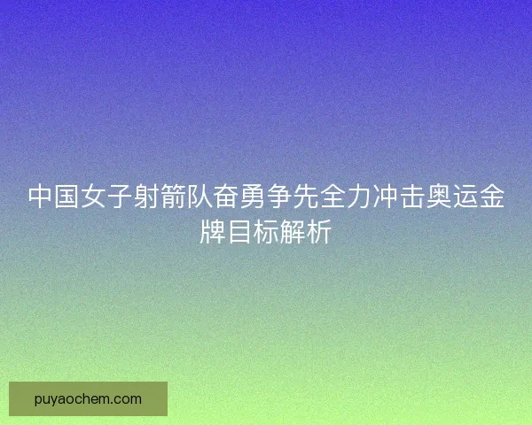 中国女子射箭队奋勇争先全力冲击奥运金牌目标解析 中国女子射箭队奋勇争先全力冲击奥运金牌目标解析