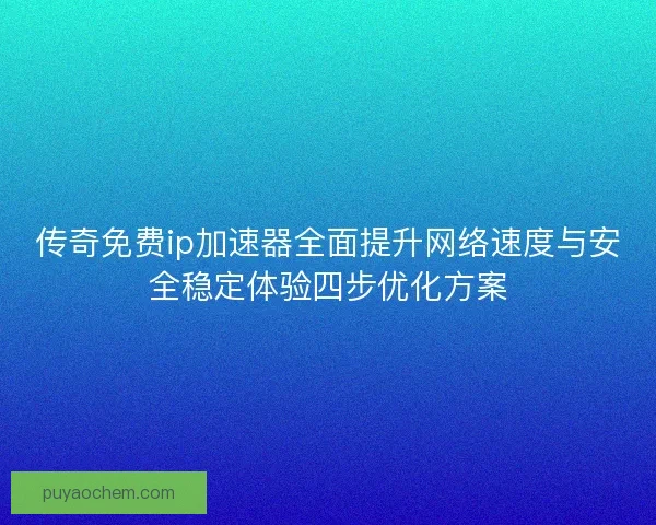 传奇免费ip加速器全面提升网络速度与安全稳定体验四步优化方案 传奇免费ip加速器全面提升网络速度与安全稳定体验四步优化方案