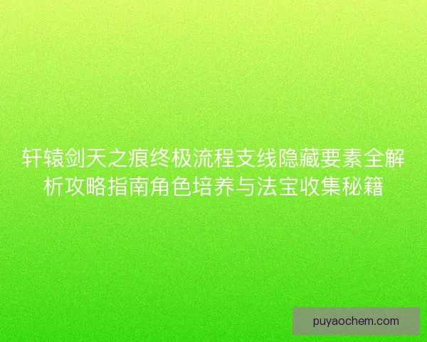 轩辕剑天之痕终极流程支线隐藏要素全解析攻略指南角色培养与法宝收集秘籍 轩辕剑天之痕终极流程支线隐藏要素全解析攻略指南角色培养与法宝收集秘籍