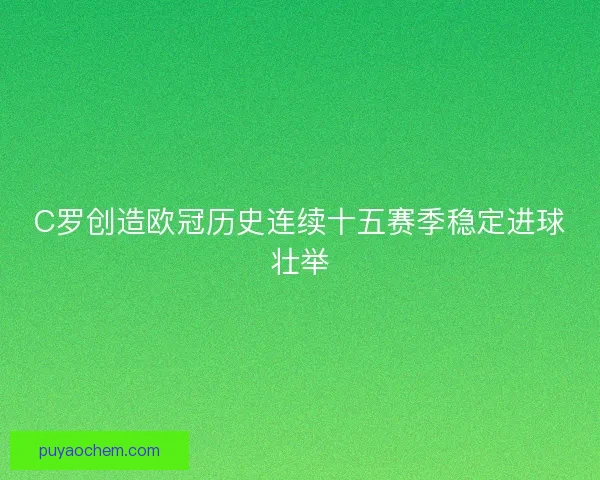 C罗创造欧冠历史连续十五赛季稳定进球壮举