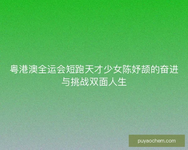 粤港澳全运会短跑天才少女陈妤颉的奋进与挑战双面人生 粤港澳全运会短跑天才少女陈妤颉的奋进与挑战双面人生