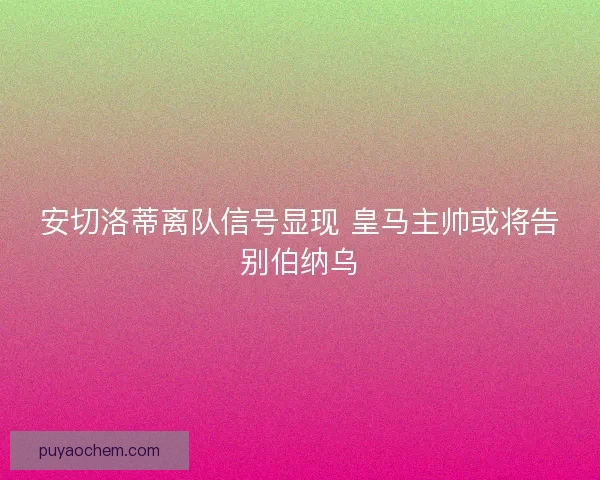安切洛蒂离队信号显现 皇马主帅或将告别伯纳乌