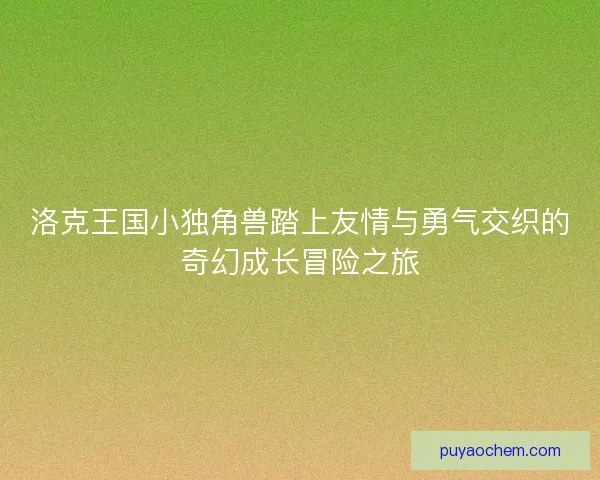 洛克王国小独角兽踏上友情与勇气交织的奇幻成长冒险之旅