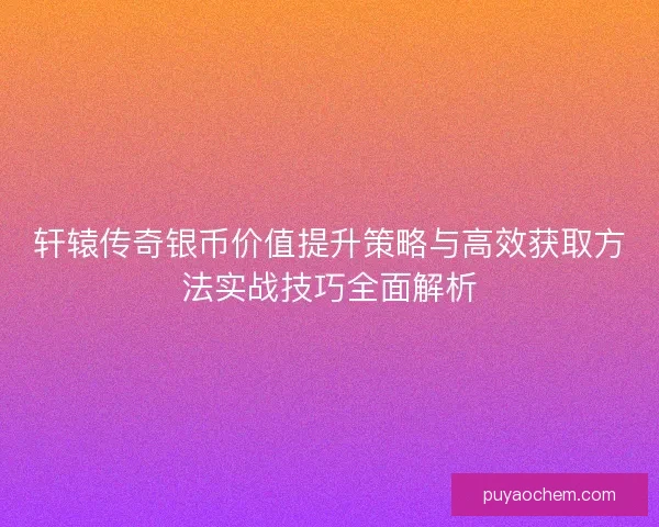 轩辕传奇银币价值提升策略与高效获取方法实战技巧全面解析